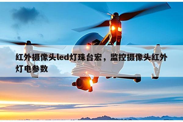 红外摄像头led灯珠台宏，监控摄像头红外灯电参数-第1张图片-led灯珠, 贴片led灯珠, 直插led灯珠, 大功率灯珠, 3528灯珠, led灯珠厂家广东台宏光电科技有限公司 服务热线400-689-8189