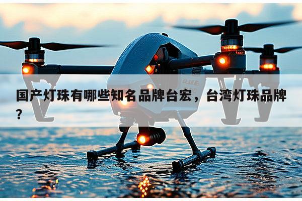 国产灯珠有哪些知名品牌台宏，台湾灯珠品牌？-第1张图片-led灯珠, 贴片led灯珠, 直插led灯珠, 大功率灯珠, 3528灯珠, led灯珠厂家广东台宏光电科技有限公司 服务热线400-689-8189