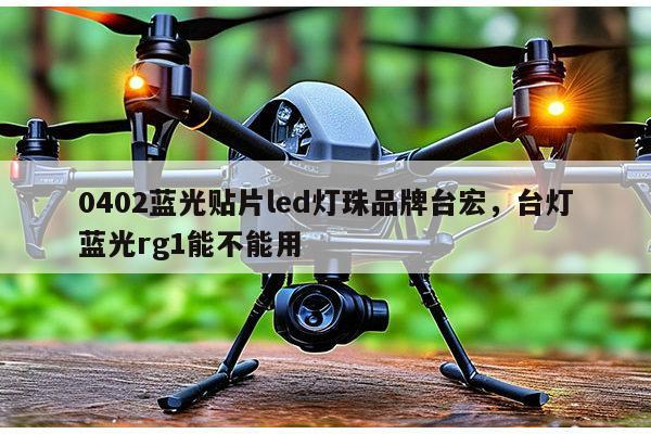 0402蓝光贴片led灯珠品牌台宏，台灯蓝光rg1能不能用-第1张图片-led灯珠, 贴片led灯珠, 直插led灯珠, 大功率灯珠, 3528灯珠, led灯珠厂家广东台宏光电科技有限公司 服务热线400-689-8189