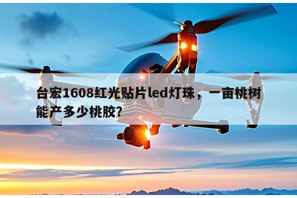 台宏1608红光贴片led灯珠,一亩桃树能产多少桃胶?-第1张图片-led灯珠, 贴片led灯珠, 直插led灯珠, 大功率灯珠, 3528灯珠, led灯珠厂家广东台宏光电科技有限公司 服务热线400-689-8189 台宏1608红光贴片led灯珠,一亩桃树能产多少桃胶?-第1张图片-led灯珠, 贴片led灯珠, 直插led灯珠, 大功率灯珠, 3528灯珠, led灯珠厂家广东台宏光电科技有限公司 服务热线400-689-8189