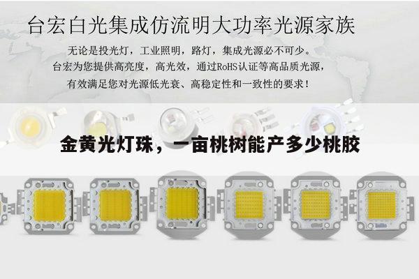 金黄光灯珠,一亩桃树能产多少桃胶-第1张图片-led灯珠, 贴片led灯珠, 直插led灯珠, 大功率灯珠, 3528灯珠, led灯珠厂家广东台宏光电科技有限公司 服务热线400-689-8189 金黄光灯珠,一亩桃树能产多少桃胶-第1张图片-led灯珠, 贴片led灯珠, 直插led灯珠, 大功率灯珠, 3528灯珠, led灯珠厂家广东台宏光电科技有限公司 服务热线400-689-8189