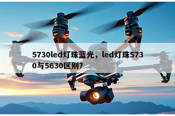 5730led灯珠蓝光,led灯珠5730与5630区别?-第1张图片-led灯珠, 贴片led灯珠, 直插led灯珠, 大功率灯珠, 3528灯珠, led灯珠厂家广东台宏光电科技有限公司 服务热线400-689-8189 5730led灯珠蓝光,led灯珠5730与5630区别?-第1张图片-led灯珠, 贴片led灯珠, 直插led灯珠, 大功率灯珠, 3528灯珠, led灯珠厂家广东台宏光电科技有限公司 服务热线400-689-8189