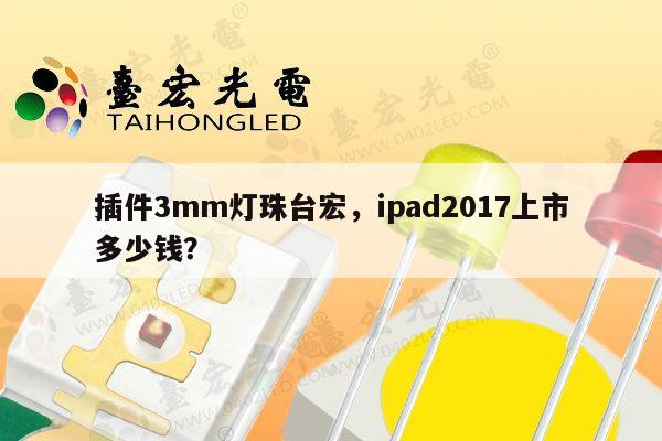 插件3mm灯珠台宏，ipad2017上市多少钱？-第1张图片-led灯珠, 贴片led灯珠, 直插led灯珠, 大功率灯珠, 3528灯珠, led灯珠厂家广东台宏光电科技有限公司 服务热线400-689-8189
