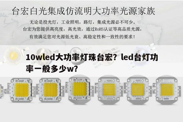 10wled大功率灯珠台宏?led台灯功率一般多少w?-第1张图片-led灯珠, 贴片led灯珠, 直插led灯珠, 大功率灯珠, 3528灯珠, led灯珠厂家广东台宏光电科技有限公司 服务热线400-689-8189 10wled大功率灯珠台宏?led台灯功率一般多少w?-第1张图片-led灯珠, 贴片led灯珠, 直插led灯珠, 大功率灯珠, 3528灯珠, led灯珠厂家广东台宏光电科技有限公司 服务热线400-689-8189