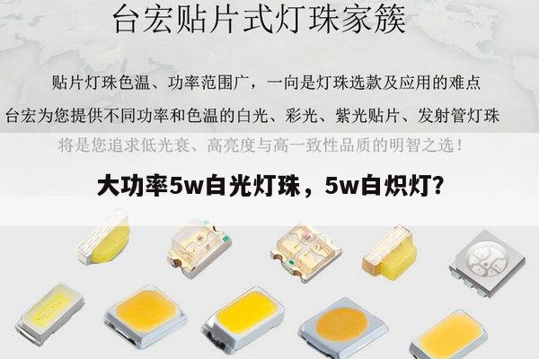 大功率5w白光灯珠,5w白炽灯?-第1张图片-led灯珠, 贴片led灯珠, 直插led灯珠, 大功率灯珠, 3528灯珠, led灯珠厂家广东台宏光电科技有限公司 服务热线400-689-8189 大功率5w白光灯珠,5w白炽灯?-第1张图片-led灯珠, 贴片led灯珠, 直插led灯珠, 大功率灯珠, 3528灯珠, led灯珠厂家广东台宏光电科技有限公司 服务热线400-689-8189