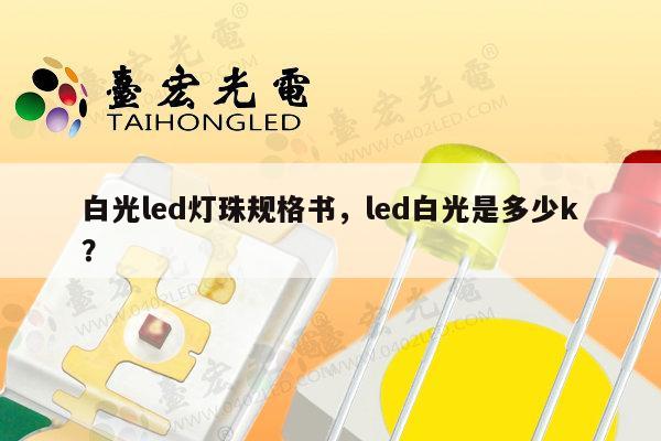 白光led灯珠规格书,led白光是多少k?-第1张图片-led灯珠, 贴片led灯珠, 直插led灯珠, 大功率灯珠, 3528灯珠, led灯珠厂家广东台宏光电科技有限公司 服务热线400-689-8189 白光led灯珠规格书,led白光是多少k?-第1张图片-led灯珠, 贴片led灯珠, 直插led灯珠, 大功率灯珠, 3528灯珠, led灯珠厂家广东台宏光电科技有限公司 服务热线400-689-8189