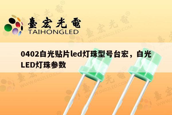 0402白光贴片led灯珠型号台宏，白光LED灯珠参数-第1张图片-led灯珠, 贴片led灯珠, 直插led灯珠, 大功率灯珠, 3528灯珠, led灯珠厂家广东台宏光电科技有限公司 服务热线400-689-8189