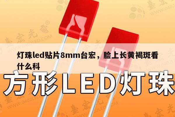 灯珠led贴片8mm台宏，脸上长黄褐斑看什么科-第1张图片-led灯珠, 贴片led灯珠, 直插led灯珠, 大功率灯珠, 3528灯珠, led灯珠厂家广东台宏光电科技有限公司 服务热线400-689-8189