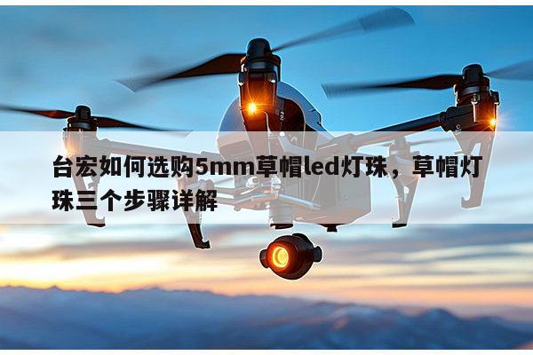 台宏如何选购5mm草帽led灯珠，草帽灯珠三个步骤详解-第1张图片-led灯珠, 贴片led灯珠, 直插led灯珠, 大功率灯珠, 3528灯珠, led灯珠厂家广东台宏光电科技有限公司 服务热线400-689-8189