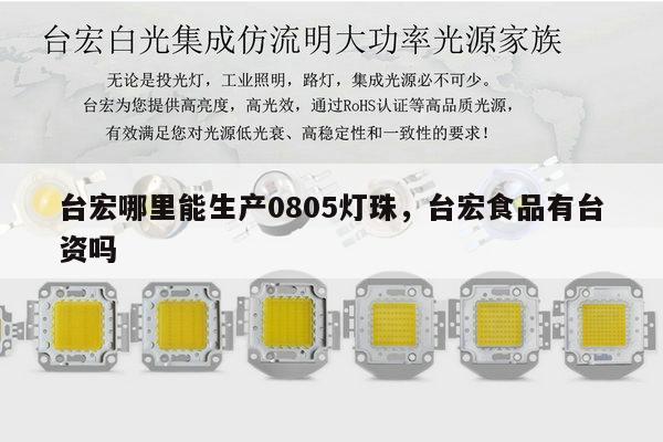 台宏哪里能生产0805灯珠，台宏食品有台资吗-第1张图片-led灯珠, 贴片led灯珠, 直插led灯珠, 大功率灯珠, 3528灯珠, led灯珠厂家广东台宏光电科技有限公司 服务热线400-689-8189