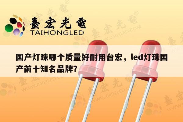 国产灯珠哪个质量好耐用台宏,led灯珠国产前十知名品牌?-第1张图片-led灯珠, 贴片led灯珠, 直插led灯珠, 大功率灯珠, 3528灯珠, led灯珠厂家广东台宏光电科技有限公司 服务热线400-689-8189 国产灯珠哪个质量好耐用台宏,led灯珠国产前十知名品牌?-第1张图片-led灯珠, 贴片led灯珠, 直插led灯珠, 大功率灯珠, 3528灯珠, led灯珠厂家广东台宏光电科技有限公司 服务热线400-689-8189