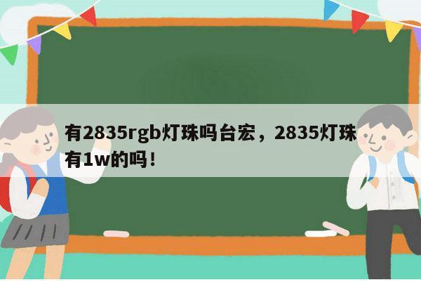 有2835rgb灯珠吗台宏,2835灯珠有1w的吗!-第1张图片-led灯珠, 贴片led灯珠, 直插led灯珠, 大功率灯珠, 3528灯珠, led灯珠厂家广东台宏光电科技有限公司 服务热线400-689-8189 有2835rgb灯珠吗台宏,2835灯珠有1w的吗!-第1张图片-led灯珠, 贴片led灯珠, 直插led灯珠, 大功率灯珠, 3528灯珠, led灯珠厂家广东台宏光电科技有限公司 服务热线400-689-8189