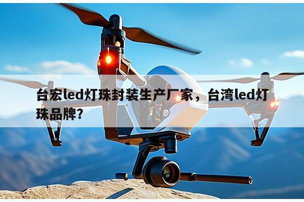台宏led灯珠封装生产厂家，台湾led灯珠品牌？-第1张图片-led灯珠, 贴片led灯珠, 直插led灯珠, 大功率灯珠, 3528灯珠, led灯珠厂家广东台宏光电科技有限公司 服务热线400-689-8189