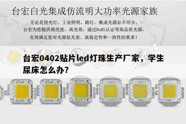 台宏0402贴片led灯珠生产厂家，学生尿床怎么办？-第1张图片-led灯珠, 贴片led灯珠, 直插led灯珠, 大功率灯珠, 3528灯珠, led灯珠厂家广东台宏光电科技有限公司 服务热线400-689-8189