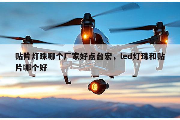 贴片灯珠哪个厂家好点台宏,led灯珠和贴片哪个好-第1张图片-led灯珠, 贴片led灯珠, 直插led灯珠, 大功率灯珠, 3528灯珠, led灯珠厂家广东台宏光电科技有限公司 服务热线400-689-8189 贴片灯珠哪个厂家好点台宏,led灯珠和贴片哪个好-第1张图片-led灯珠, 贴片led灯珠, 直插led灯珠, 大功率灯珠, 3528灯珠, led灯珠厂家广东台宏光电科技有限公司 服务热线400-689-8189