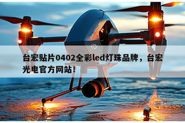 台宏贴片0402全彩led灯珠品牌，台宏光电官方网站！-第1张图片-led灯珠, 贴片led灯珠, 直插led灯珠, 大功率灯珠, 3528灯珠, led灯珠厂家广东台宏光电科技有限公司 服务热线400-689-8189