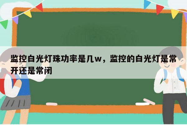 监控白光灯珠功率是几w，监控的白光灯是常开还是常闭-第1张图片-led灯珠, 贴片led灯珠, 直插led灯珠, 大功率灯珠, 3528灯珠, led灯珠厂家广东台宏光电科技有限公司 服务热线400-689-8189