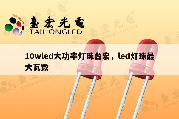 10wled大功率灯珠台宏，led灯珠最大瓦数-第1张图片-led灯珠, 贴片led灯珠, 直插led灯珠, 大功率灯珠, 3528灯珠, led灯珠厂家广东台宏光电科技有限公司 服务热线400-689-8189