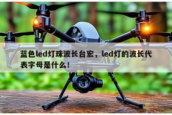 蓝色led灯珠波长台宏，led灯的波长代表字母是什么！-第1张图片-led灯珠, 贴片led灯珠, 直插led灯珠, 大功率灯珠, 3528灯珠, led灯珠厂家广东台宏光电科技有限公司 服务热线400-689-8189