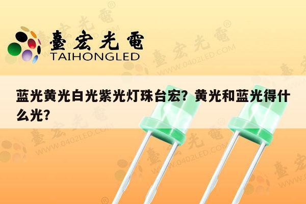 蓝光黄光白光紫光灯珠台宏?黄光和蓝光得什么光?-第1张图片-led灯珠, 贴片led灯珠, 直插led灯珠, 大功率灯珠, 3528灯珠, led灯珠厂家广东台宏光电科技有限公司 服务热线400-689-8189 蓝光黄光白光紫光灯珠台宏?黄光和蓝光得什么光?-第1张图片-led灯珠, 贴片led灯珠, 直插led灯珠, 大功率灯珠, 3528灯珠, led灯珠厂家广东台宏光电科技有限公司 服务热线400-689-8189