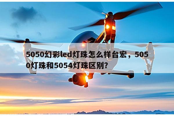 5050幻彩led灯珠怎么样台宏,5050灯珠和5054灯珠区别?-第1张图片-led灯珠, 贴片led灯珠, 直插led灯珠, 大功率灯珠, 3528灯珠, led灯珠厂家广东台宏光电科技有限公司 服务热线400-689-8189 5050幻彩led灯珠怎么样台宏,5050灯珠和5054灯珠区别?-第1张图片-led灯珠, 贴片led灯珠, 直插led灯珠, 大功率灯珠, 3528灯珠, led灯珠厂家广东台宏光电科技有限公司 服务热线400-689-8189