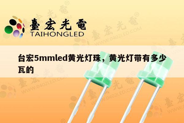 台宏5mmled黄光灯珠，黄光灯带有多少瓦的-第1张图片-led灯珠, 贴片led灯珠, 直插led灯珠, 大功率灯珠, 3528灯珠, led灯珠厂家广东台宏光电科技有限公司 服务热线400-689-8189