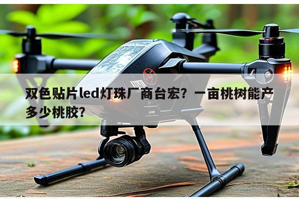双色贴片led灯珠厂商台宏？一亩桃树能产多少桃胶？-第1张图片-led灯珠, 贴片led灯珠, 直插led灯珠, 大功率灯珠, 3528灯珠, led灯珠厂家广东台宏光电科技有限公司 服务热线400-689-8189