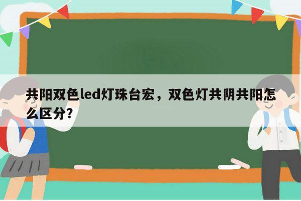 共阳双色led灯珠台宏，双色灯共阴共阳怎么区分？-第1张图片-led灯珠, 贴片led灯珠, 直插led灯珠, 大功率灯珠, 3528灯珠, led灯珠厂家广东台宏光电科技有限公司 服务热线400-689-8189