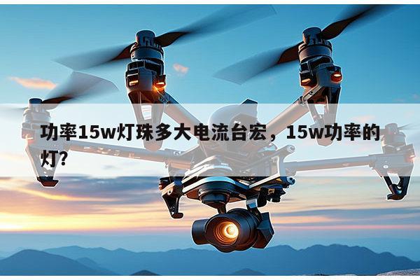功率15w灯珠多大电流台宏，15w功率的灯？-第1张图片-led灯珠, 贴片led灯珠, 直插led灯珠, 大功率灯珠, 3528灯珠, led灯珠厂家广东台宏光电科技有限公司 服务热线400-689-8189