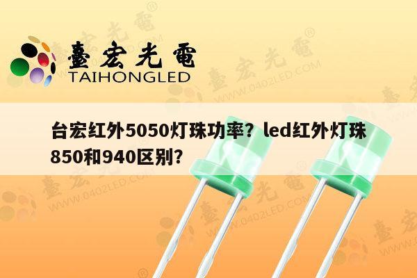 台宏红外5050灯珠功率？led红外灯珠850和940区别？-第1张图片-led灯珠, 贴片led灯珠, 直插led灯珠, 大功率灯珠, 3528灯珠, led灯珠厂家广东台宏光电科技有限公司 服务热线400-689-8189