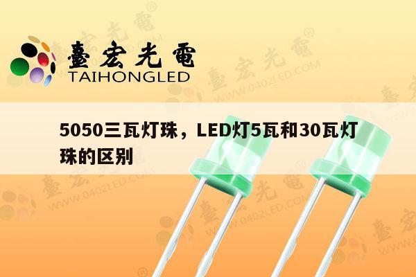 5050三瓦灯珠,LED灯5瓦和30瓦灯珠的区别-第1张图片-led灯珠, 贴片led灯珠, 直插led灯珠, 大功率灯珠, 3528灯珠, led灯珠厂家广东台宏光电科技有限公司 服务热线400-689-8189 5050三瓦灯珠,LED灯5瓦和30瓦灯珠的区别-第1张图片-led灯珠, 贴片led灯珠, 直插led灯珠, 大功率灯珠, 3528灯珠, led灯珠厂家广东台宏光电科技有限公司 服务热线400-689-8189