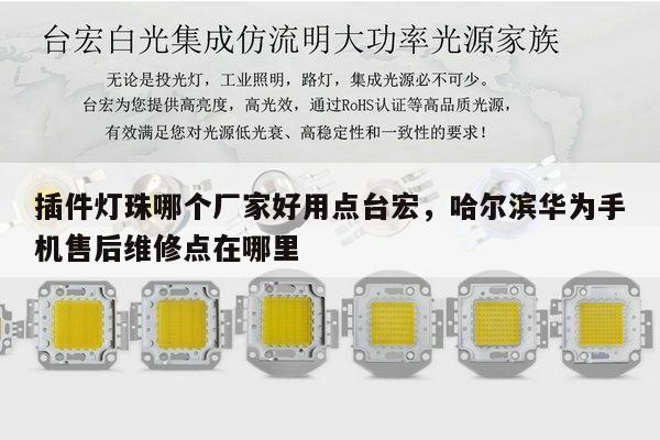 插件灯珠哪个厂家好用点台宏,哈尔滨华为手机售后维修点在哪里-第1张图片-led灯珠, 贴片led灯珠, 直插led灯珠, 大功率灯珠, 3528灯珠, led灯珠厂家广东台宏光电科技有限公司 服务热线400-689-8189 插件灯珠哪个厂家好用点台宏,哈尔滨华为手机售后维修点在哪里-第1张图片-led灯珠, 贴片led灯珠, 直插led灯珠, 大功率灯珠, 3528灯珠, led灯珠厂家广东台宏光电科技有限公司 服务热线400-689-8189