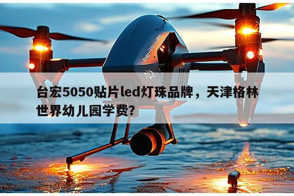 台宏5050贴片led灯珠品牌,天津格林世界幼儿园学费?-第1张图片-led灯珠, 贴片led灯珠, 直插led灯珠, 大功率灯珠, 3528灯珠, led灯珠厂家广东台宏光电科技有限公司 服务热线400-689-8189 台宏5050贴片led灯珠品牌,天津格林世界幼儿园学费?-第1张图片-led灯珠, 贴片led灯珠, 直插led灯珠, 大功率灯珠, 3528灯珠, led灯珠厂家广东台宏光电科技有限公司 服务热线400-689-8189