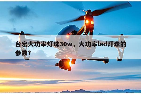 台宏大功率灯珠30w,大功率led灯珠的参数?-第1张图片-led灯珠, 贴片led灯珠, 直插led灯珠, 大功率灯珠, 3528灯珠, led灯珠厂家广东台宏光电科技有限公司 服务热线400-689-8189 台宏大功率灯珠30w,大功率led灯珠的参数?-第1张图片-led灯珠, 贴片led灯珠, 直插led灯珠, 大功率灯珠, 3528灯珠, led灯珠厂家广东台宏光电科技有限公司 服务热线400-689-8189