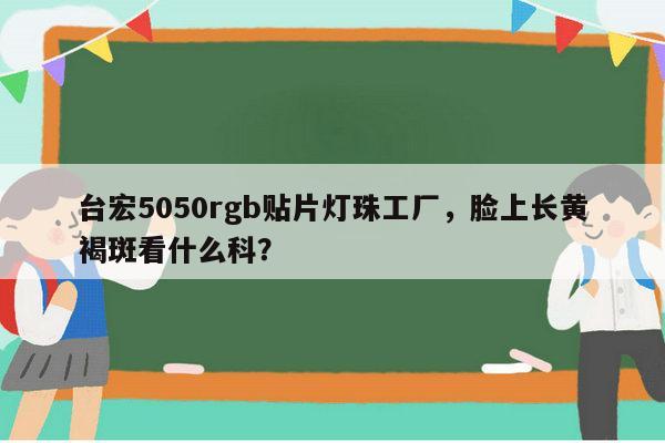 台宏5050rgb贴片灯珠工厂，脸上长黄褐斑看什么科？-第1张图片-led灯珠, 贴片led灯珠, 直插led灯珠, 大功率灯珠, 3528灯珠, led灯珠厂家广东台宏光电科技有限公司 服务热线400-689-8189