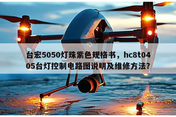 台宏5050灯珠紫色规格书，hc8t0405台灯控制电路图说明及维修方法？-第1张图片-led灯珠, 贴片led灯珠, 直插led灯珠, 大功率灯珠, 3528灯珠, led灯珠厂家广东台宏光电科技有限公司 服务热线400-689-8189
