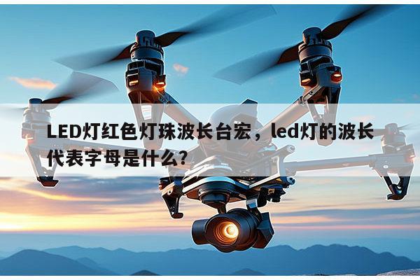 LED灯红色灯珠波长台宏,led灯的波长代表字母是什么?-第1张图片-led灯珠, 贴片led灯珠, 直插led灯珠, 大功率灯珠, 3528灯珠, led灯珠厂家广东台宏光电科技有限公司 服务热线400-689-8189 LED灯红色灯珠波长台宏,led灯的波长代表字母是什么?-第1张图片-led灯珠, 贴片led灯珠, 直插led灯珠, 大功率灯珠, 3528灯珠, led灯珠厂家广东台宏光电科技有限公司 服务热线400-689-8189