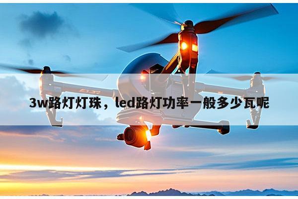 3w路灯灯珠,led路灯功率一般多少瓦呢-第1张图片-led灯珠, 贴片led灯珠, 直插led灯珠, 大功率灯珠, 3528灯珠, led灯珠厂家广东台宏光电科技有限公司 服务热线400-689-8189 3w路灯灯珠,led路灯功率一般多少瓦呢-第1张图片-led灯珠, 贴片led灯珠, 直插led灯珠, 大功率灯珠, 3528灯珠, led灯珠厂家广东台宏光电科技有限公司 服务热线400-689-8189