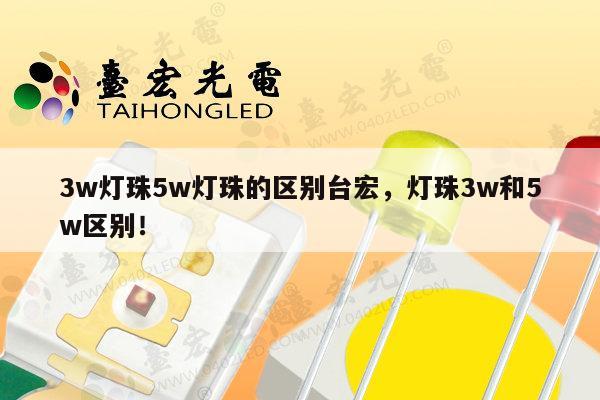3w灯珠5w灯珠的区别台宏,灯珠3w和5w区别!-第1张图片-led灯珠, 贴片led灯珠, 直插led灯珠, 大功率灯珠, 3528灯珠, led灯珠厂家广东台宏光电科技有限公司 服务热线400-689-8189 3w灯珠5w灯珠的区别台宏,灯珠3w和5w区别!-第1张图片-led灯珠, 贴片led灯珠, 直插led灯珠, 大功率灯珠, 3528灯珠, led灯珠厂家广东台宏光电科技有限公司 服务热线400-689-8189