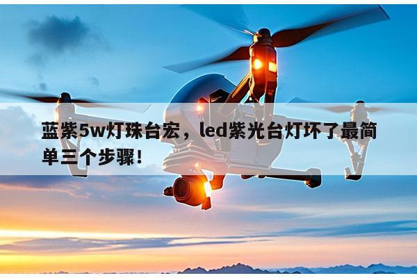 蓝紫5w灯珠台宏,led紫光台灯坏了最简单三个步骤!-第1张图片-led灯珠, 贴片led灯珠, 直插led灯珠, 大功率灯珠, 3528灯珠, led灯珠厂家广东台宏光电科技有限公司 服务热线400-689-8189 蓝紫5w灯珠台宏,led紫光台灯坏了最简单三个步骤!-第1张图片-led灯珠, 贴片led灯珠, 直插led灯珠, 大功率灯珠, 3528灯珠, led灯珠厂家广东台宏光电科技有限公司 服务热线400-689-8189