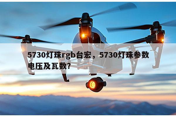 5730灯珠rgb台宏，5730灯珠参数电压及瓦数？-第1张图片-led灯珠, 贴片led灯珠, 直插led灯珠, 大功率灯珠, 3528灯珠, led灯珠厂家广东台宏光电科技有限公司 服务热线400-689-8189