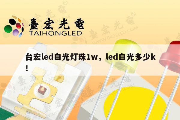 台宏led白光灯珠1w，led白光多少k！-第1张图片-led灯珠, 贴片led灯珠, 直插led灯珠, 大功率灯珠, 3528灯珠, led灯珠厂家广东台宏光电科技有限公司 服务热线400-689-8189