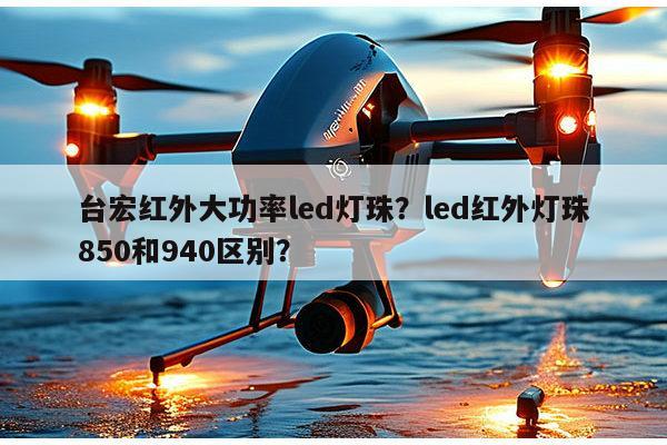 台宏红外大功率led灯珠？led红外灯珠850和940区别？-第1张图片-led灯珠, 贴片led灯珠, 直插led灯珠, 大功率灯珠, 3528灯珠, led灯珠厂家广东台宏光电科技有限公司 服务热线400-689-8189