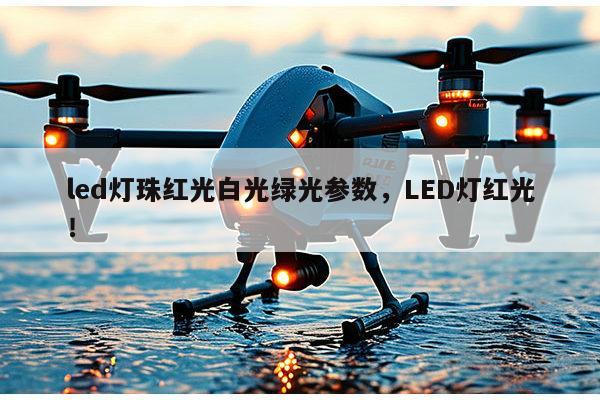led灯珠红光白光绿光参数，LED灯红光！-第1张图片-led灯珠, 贴片led灯珠, 直插led灯珠, 大功率灯珠, 3528灯珠, led灯珠厂家广东台宏光电科技有限公司 服务热线400-689-8189