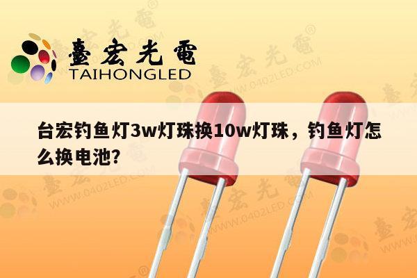 台宏钓鱼灯3w灯珠换10w灯珠,钓鱼灯怎么换电池?-第1张图片-led灯珠, 贴片led灯珠, 直插led灯珠, 大功率灯珠, 3528灯珠, led灯珠厂家广东台宏光电科技有限公司 服务热线400-689-8189 台宏钓鱼灯3w灯珠换10w灯珠,钓鱼灯怎么换电池?-第1张图片-led灯珠, 贴片led灯珠, 直插led灯珠, 大功率灯珠, 3528灯珠, led灯珠厂家广东台宏光电科技有限公司 服务热线400-689-8189