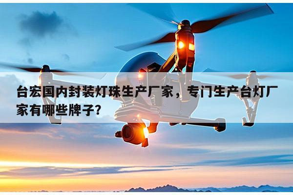台宏国内封装灯珠生产厂家,专门生产台灯厂家有哪些牌子?-第1张图片-led灯珠, 贴片led灯珠, 直插led灯珠, 大功率灯珠, 3528灯珠, led灯珠厂家广东台宏光电科技有限公司 服务热线400-689-8189 台宏国内封装灯珠生产厂家,专门生产台灯厂家有哪些牌子?-第1张图片-led灯珠, 贴片led灯珠, 直插led灯珠, 大功率灯珠, 3528灯珠, led灯珠厂家广东台宏光电科技有限公司 服务热线400-689-8189