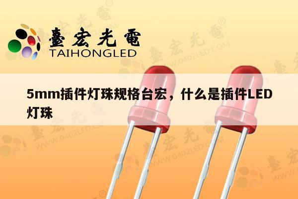 5mm插件灯珠规格台宏,什么是插件LED灯珠-第1张图片-led灯珠, 贴片led灯珠, 直插led灯珠, 大功率灯珠, 3528灯珠, led灯珠厂家广东台宏光电科技有限公司 服务热线400-689-8189 5mm插件灯珠规格台宏,什么是插件LED灯珠-第1张图片-led灯珠, 贴片led灯珠, 直插led灯珠, 大功率灯珠, 3528灯珠, led灯珠厂家广东台宏光电科技有限公司 服务热线400-689-8189