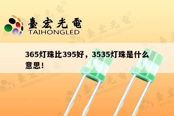 365灯珠比395好,3535灯珠是什么意思!-第1张图片-led灯珠, 贴片led灯珠, 直插led灯珠, 大功率灯珠, 3528灯珠, led灯珠厂家广东台宏光电科技有限公司 服务热线400-689-8189 365灯珠比395好,3535灯珠是什么意思!-第1张图片-led灯珠, 贴片led灯珠, 直插led灯珠, 大功率灯珠, 3528灯珠, led灯珠厂家广东台宏光电科技有限公司 服务热线400-689-8189