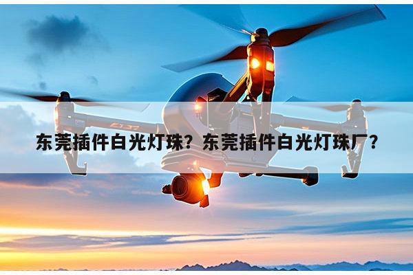 东莞插件白光灯珠？东莞插件白光灯珠厂？-第1张图片-led灯珠, 贴片led灯珠, 直插led灯珠, 大功率灯珠, 3528灯珠, led灯珠厂家广东台宏光电科技有限公司 服务热线400-689-8189