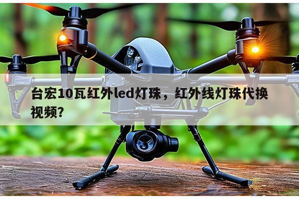 台宏10瓦红外led灯珠，红外线灯珠代换视频？-第1张图片-led灯珠, 贴片led灯珠, 直插led灯珠, 大功率灯珠, 3528灯珠, led灯珠厂家广东台宏光电科技有限公司 服务热线400-689-8189